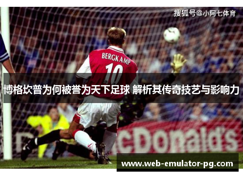 博格坎普为何被誉为天下足球 解析其传奇技艺与影响力 博格坎普为何被誉为天下足球 解析其传奇技艺与影响力