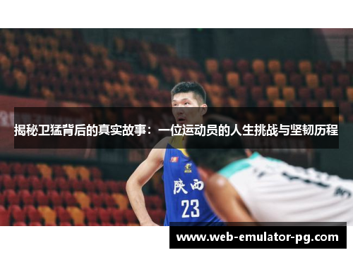 揭秘卫猛背后的真实故事:一位运动员的人生挑战与坚韧历程 揭秘卫猛背后的真实故事:一位运动员的人生挑战与坚韧历程