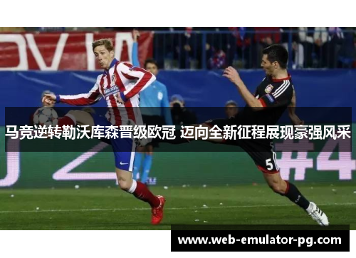 马竞逆转勒沃库森晋级欧冠 迈向全新征程展现豪强风采 马竞逆转勒沃库森晋级欧冠 迈向全新征程展现豪强风采