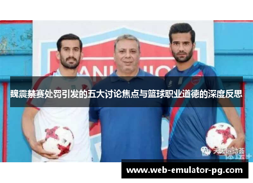 魏震禁赛处罚引发的五大讨论焦点与篮球职业道德的深度反思 魏震禁赛处罚引发的五大讨论焦点与篮球职业道德的深度反思