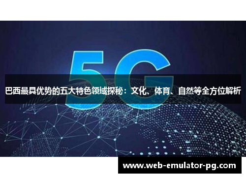 巴西最具优势的五大特色领域探秘:文化、体育、自然等全方位解析 巴西最具优势的五大特色领域探秘:文化、体育、自然等全方位解析