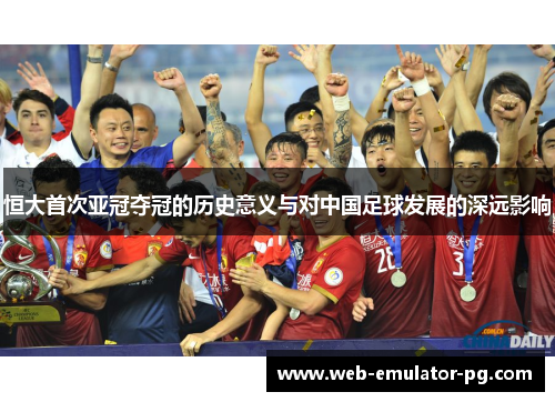 恒大首次亚冠夺冠的历史意义与对中国足球发展的深远影响