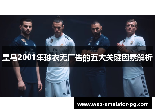 皇马2001年球衣无广告的五大关键因素解析 皇马2001年球衣无广告的五大关键因素解析