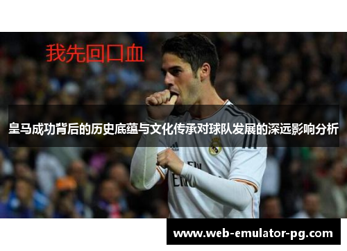 皇马成功背后的历史底蕴与文化传承对球队发展的深远影响分析