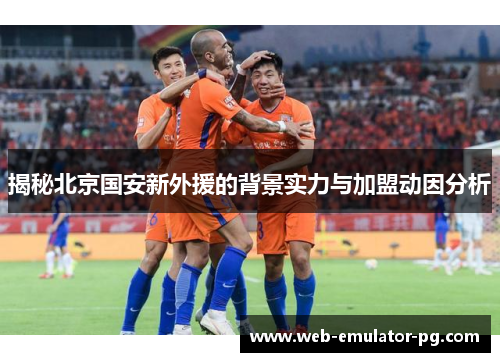 揭秘北京国安新外援的背景实力与加盟动因分析
