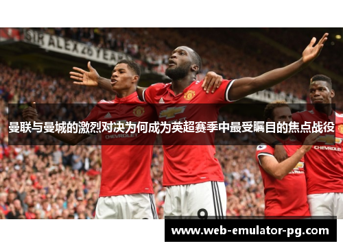 曼联与曼城的激烈对决为何成为英超赛季中最受瞩目的焦点战役 曼联与曼城的激烈对决为何成为英超赛季中最受瞩目的焦点战役