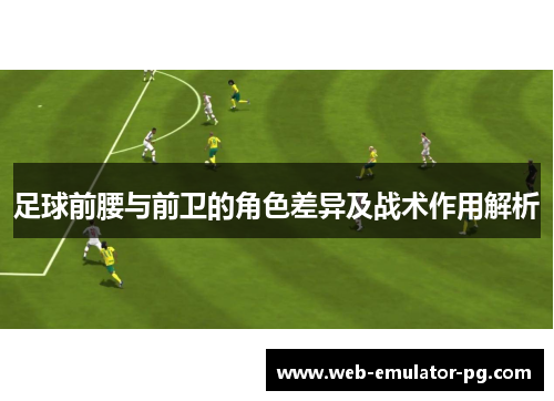 足球前腰与前卫的角色差异及战术作用解析