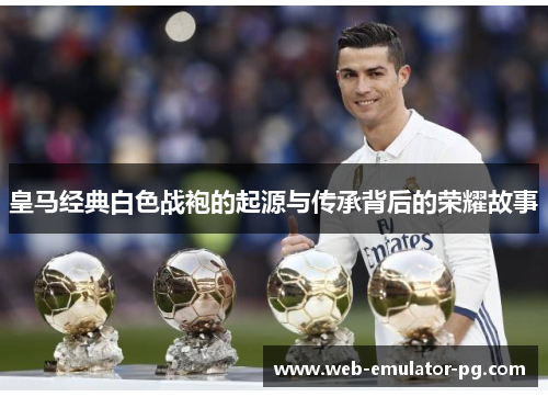 皇马经典白色战袍的起源与传承背后的荣耀故事