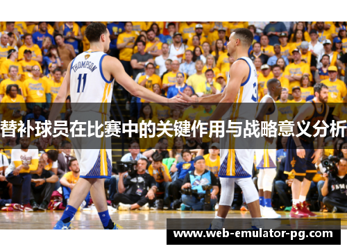 替补球员在比赛中的关键作用与战略意义分析 替补球员在比赛中的关键作用与战略意义分析