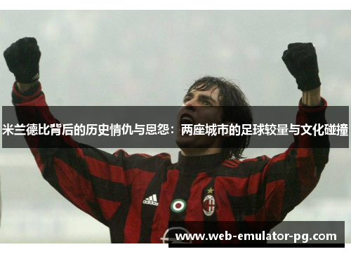 米兰德比背后的历史情仇与恩怨:两座城市的足球较量与文化碰撞 米兰德比背后的历史情仇与恩怨:两座城市的足球较量与文化碰撞