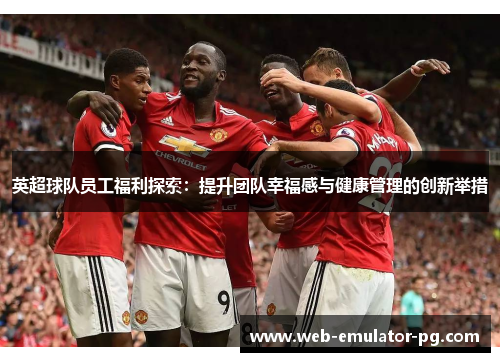 英超球队员工福利探索:提升团队幸福感与健康管理的创新举措 英超球队员工福利探索:提升团队幸福感与健康管理的创新举措