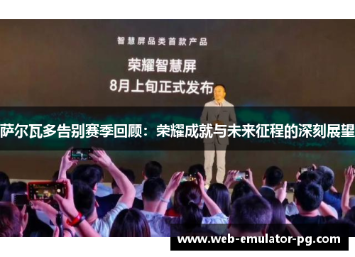 萨尔瓦多告别赛季回顾:荣耀成就与未来征程的深刻展望 萨尔瓦多告别赛季回顾:荣耀成就与未来征程的深刻展望