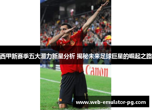 西甲新赛季五大潜力新星分析 揭秘未来足球巨星的崛起之路