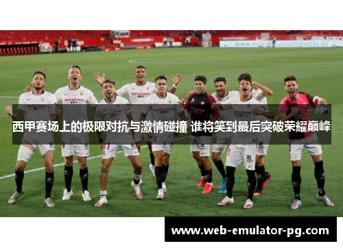 西甲赛场上的极限对抗与激情碰撞 谁将笑到最后突破荣耀巅峰 西甲赛场上的极限对抗与激情碰撞 谁将笑到最后突破荣耀巅峰
