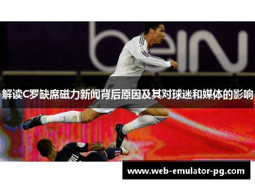 解读C罗缺席磁力新闻背后原因及其对球迷和媒体的影响 解读C罗缺席磁力新闻背后原因及其对球迷和媒体的影响