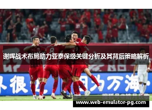 谢晖战术布局助力亚泰保级关键分析及其背后策略解析