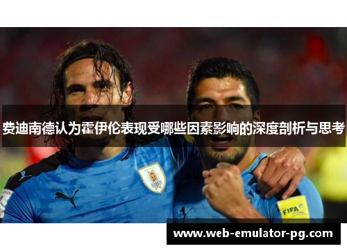 费迪南德认为霍伊伦表现受哪些因素影响的深度剖析与思考 费迪南德认为霍伊伦表现受哪些因素影响的深度剖析与思考