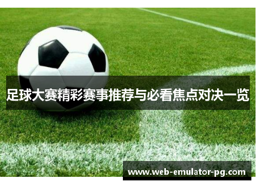足球大赛精彩赛事推荐与必看焦点对决一览