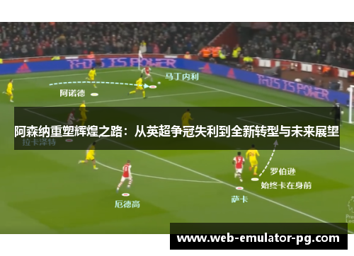 阿森纳重塑辉煌之路:从英超争冠失利到全新转型与未来展望 阿森纳重塑辉煌之路:从英超争冠失利到全新转型与未来展望