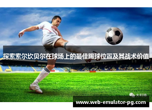 探索索尔坎贝尔在球场上的最佳踢球位置及其战术价值 探索索尔坎贝尔在球场上的最佳踢球位置及其战术价值