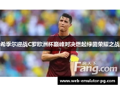 希季尔迎战C罗欧洲杯巅峰对决燃起绿茵荣耀之战 希季尔迎战C罗欧洲杯巅峰对决燃起绿茵荣耀之战