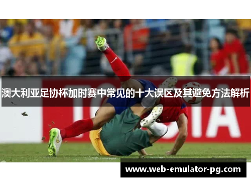 澳大利亚足协杯加时赛中常见的十大误区及其避免方法解析 澳大利亚足协杯加时赛中常见的十大误区及其避免方法解析