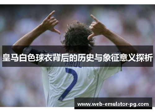 皇马白色球衣背后的历史与象征意义探析 皇马白色球衣背后的历史与象征意义探析