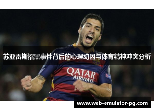 苏亚雷斯招黑事件背后的心理动因与体育精神冲突分析