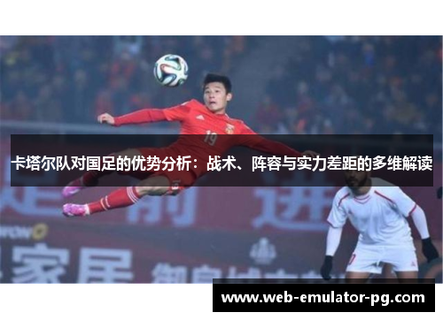 卡塔尔队对国足的优势分析:战术、阵容与实力差距的多维解读 卡塔尔队对国足的优势分析:战术、阵容与实力差距的多维解读