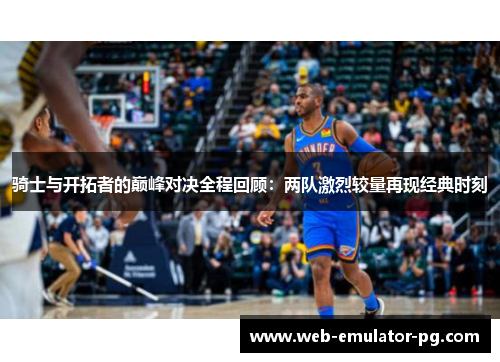 骑士与开拓者的巅峰对决全程回顾:两队激烈较量再现经典时刻 骑士与开拓者的巅峰对决全程回顾:两队激烈较量再现经典时刻