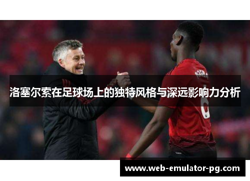 洛塞尔索在足球场上的独特风格与深远影响力分析