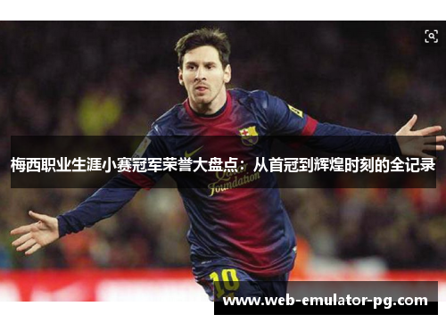 梅西职业生涯小赛冠军荣誉大盘点：从首冠到辉煌时刻的全记录