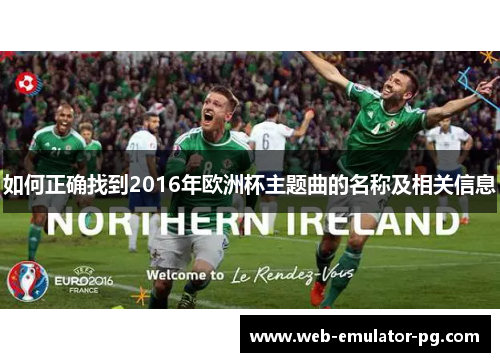 如何正确找到2016年欧洲杯主题曲的名称及相关信息 如何正确找到2016年欧洲杯主题曲的名称及相关信息