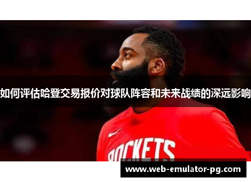 如何评估哈登交易报价对球队阵容和未来战绩的深远影响 如何评估哈登交易报价对球队阵容和未来战绩的深远影响