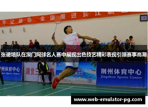 张德培队在澳门网球名人赛中展现出色技艺精彩表现引领赛事高潮 张德培队在澳门网球名人赛中展现出色技艺精彩表现引领赛事高潮