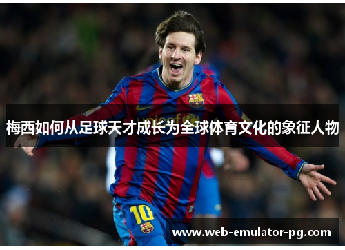 梅西如何从足球天才成长为全球体育文化的象征人物