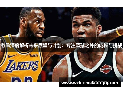 老詹深度解析未来展望与计划：专注篮球之外的成长与挑战