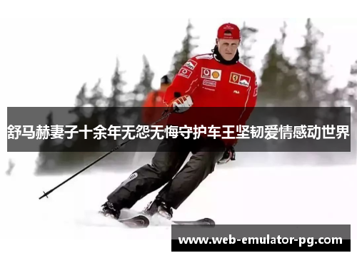 舒马赫妻子十余年无怨无悔守护车王坚韧爱情感动世界