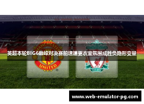 英超本轮BIG6巅峰对决赛前速递更衣室氛围成胜负隐形变量